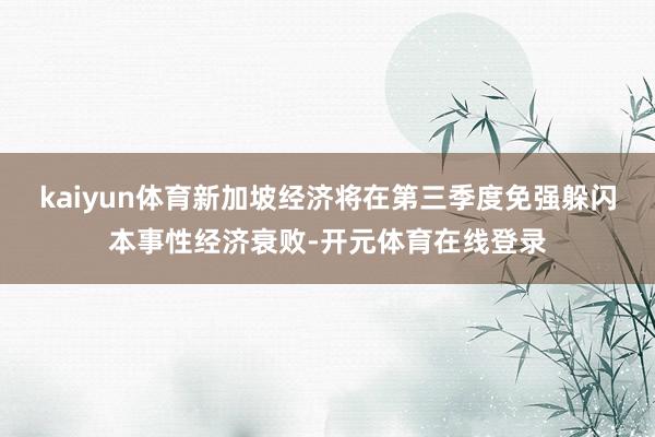 kaiyun体育新加坡经济将在第三季度免强躲闪本事性经济衰败-开元体育在线登录