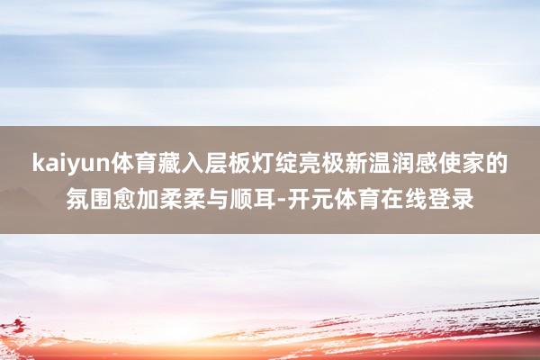 kaiyun体育藏入层板灯绽亮极新温润感使家的氛围愈加柔柔与顺耳-开元体育在线登录