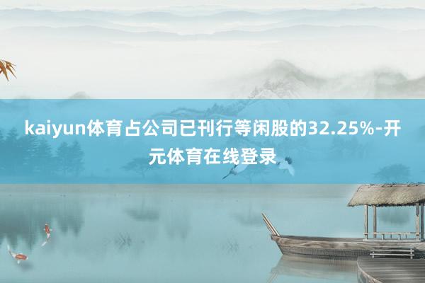 kaiyun体育占公司已刊行等闲股的32.25%-开元体育在线登录