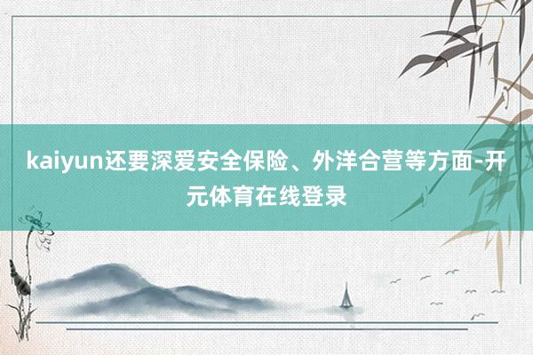 kaiyun还要深爱安全保险、外洋合营等方面-开元体育在线登