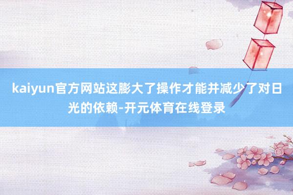 kaiyun官方网站这膨大了操作才能并减少了对日光的依赖-开