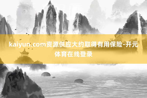 kaiyun.com资源供应大约取得有用保险-开元体育在线登录