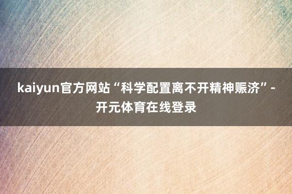 kaiyun官方网站“科学配置离不开精神赈济”-开元体育在线登录