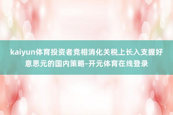kaiyun体育投资者竞相消化关税上长入支握好意思元的国内策略-开元体育在线登录