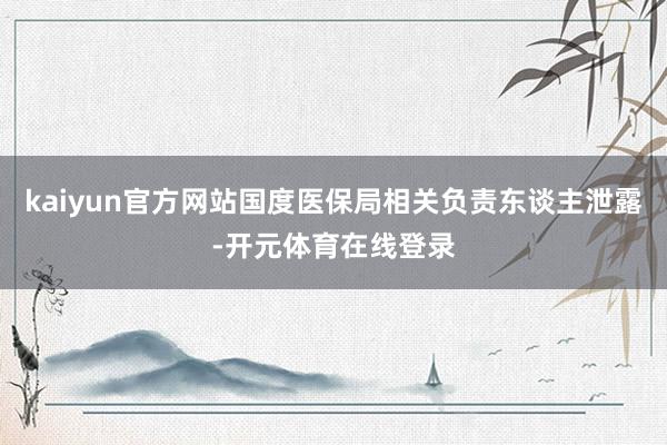 kaiyun官方网站国度医保局相关负责东谈主泄露-开元体育在线登录