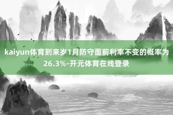 kaiyun体育到来岁1月防守面前利率不变的概率为26.3%-开元体育在线登录