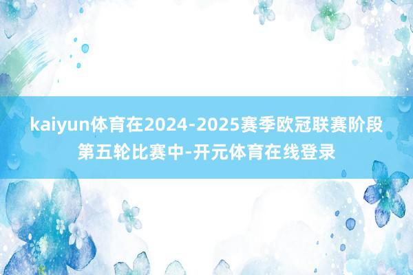 kaiyun体育在2024-2025赛季欧冠联赛阶段第五轮比赛中-开元体育在线登录
