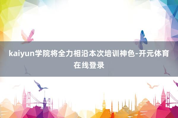 kaiyun学院将全力相沿本次培训神色-开元体育在线登录