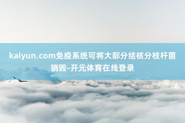 kaiyun.com免疫系统可将大部分结核分枝杆菌销毁-开元体育在线登录