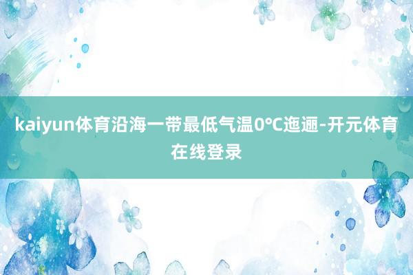 kaiyun体育沿海一带最低气温0℃迤逦-开元体育在线登录