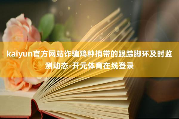 kaiyun官方网站诈骗鸡种捎带的跟踪脚环及时监测动态-开元体育在线登录