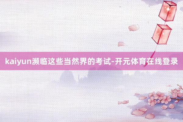 kaiyun濒临这些当然界的考试-开元体育在线登录