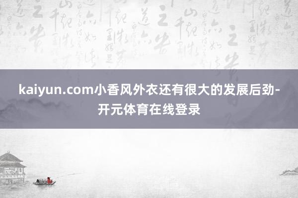 kaiyun.com小香风外衣还有很大的发展后劲-开元体育在