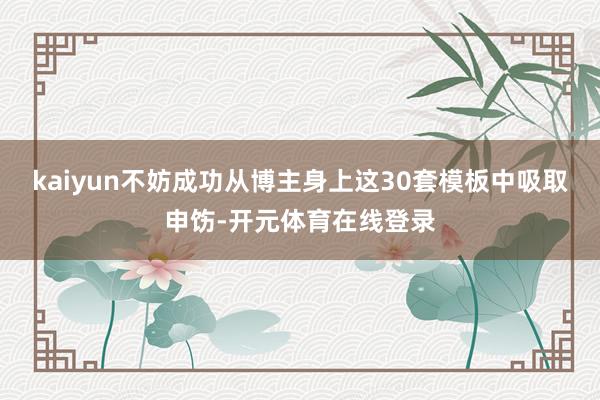 kaiyun不妨成功从博主身上这30套模板中吸取申饬-开元体