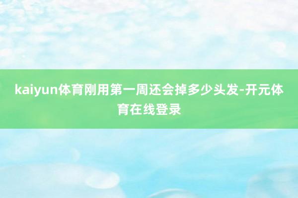 kaiyun体育刚用第一周还会掉多少头发-开元体育在线登录