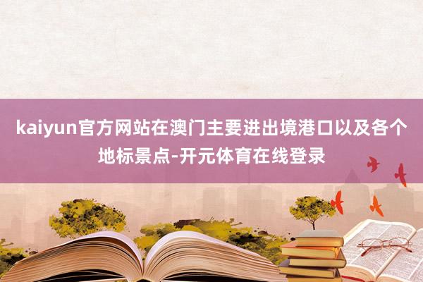 kaiyun官方网站在澳门主要进出境港口以及各个地标景点-开元体育在线登录