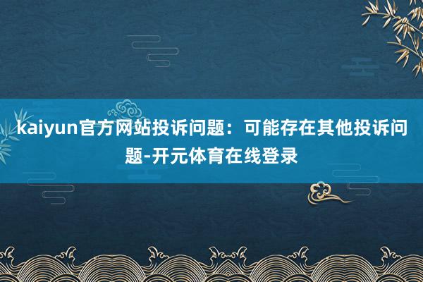 kaiyun官方网站投诉问题:可能存在其他投诉问题-开元体育在线登录