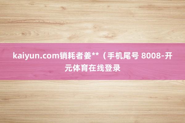 kaiyun.com销耗者姜**(手机尾号 8008-开元体育在线登录
