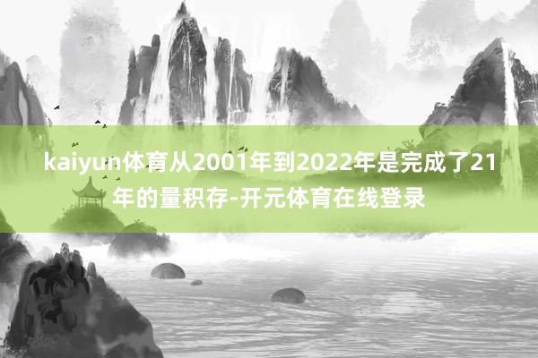 kaiyun体育从2001年到2022年是完成了21年的量积存-开元体育在线登录