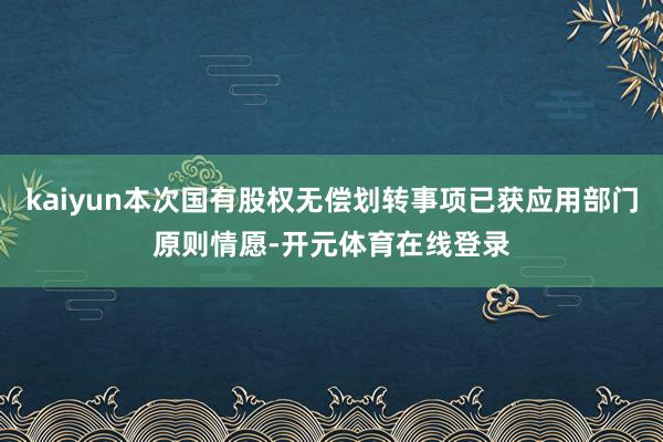 kaiyun本次国有股权无偿划转事项已获应用部门原则情愿-开