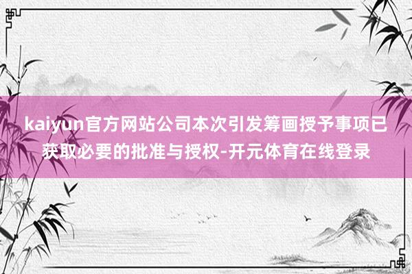 kaiyun官方网站公司本次引发筹画授予事项已获取必要的批准