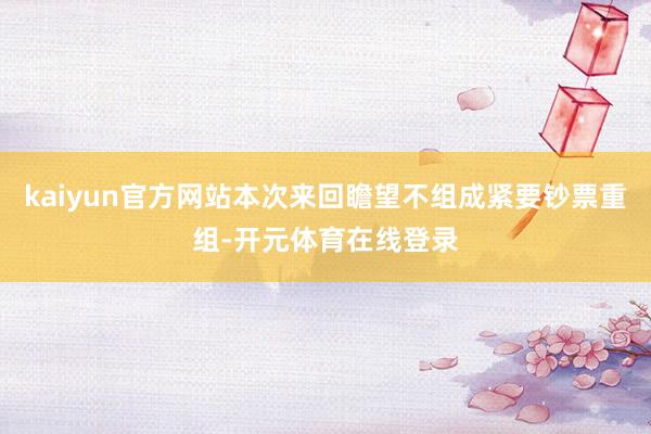 kaiyun官方网站本次来回瞻望不组成紧要钞票重组-开元体育