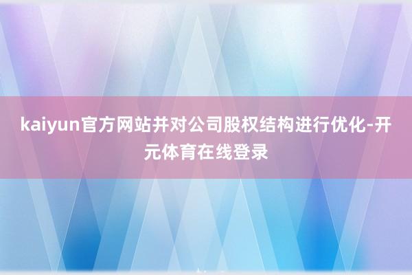 kaiyun官方网站并对公司股权结构进行优化-开元体育在线登录