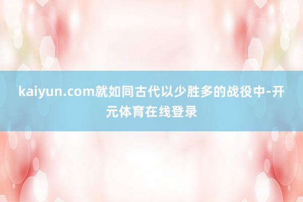 kaiyun.com就如同古代以少胜多的战役中-开元体育在线登录