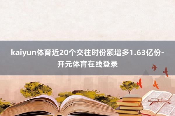 kaiyun体育近20个交往时份额增多1.63亿份-开元体育在线登录