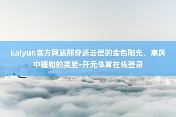 kaiyun官方网站那穿透云层的金色阳光、寒风中暖和的笑脸-