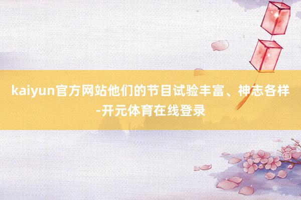 kaiyun官方网站他们的节目试验丰富、神志各样-开元体育在