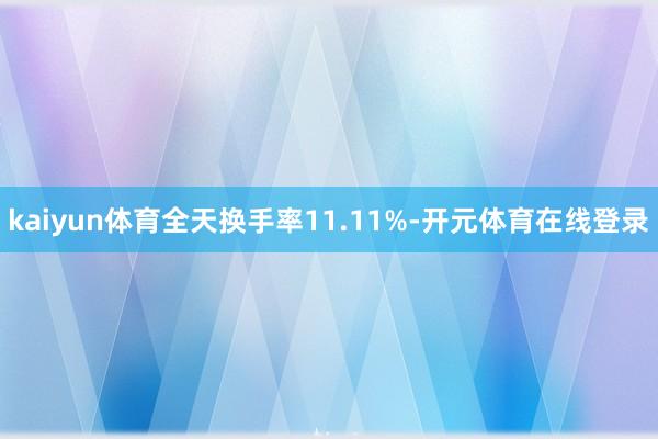 kaiyun体育全天换手率11.11%-开元体育在线登录