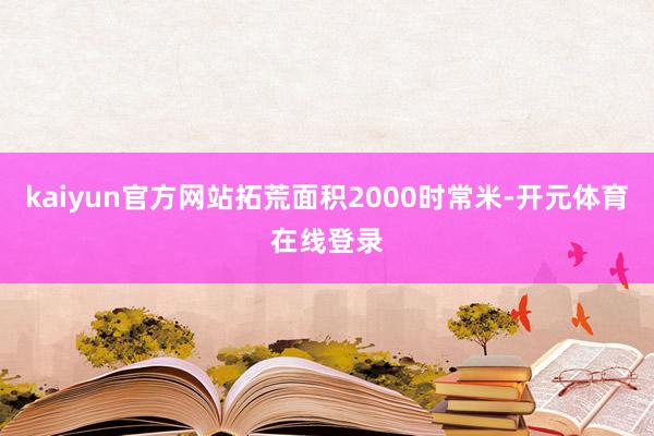kaiyun官方网站拓荒面积2000时常米-开元体育在线登录