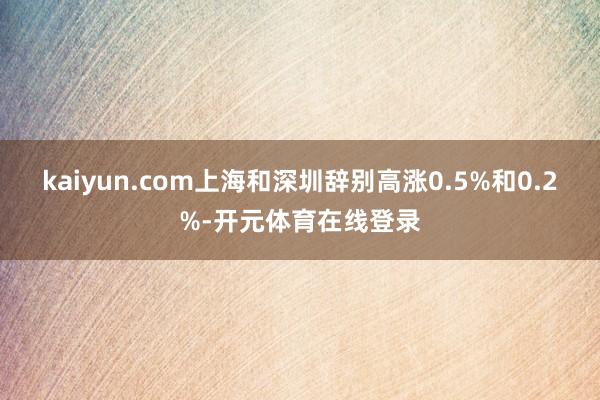 kaiyun.com上海和深圳辞别高涨0.5%和0.2%-开元体育在线登录