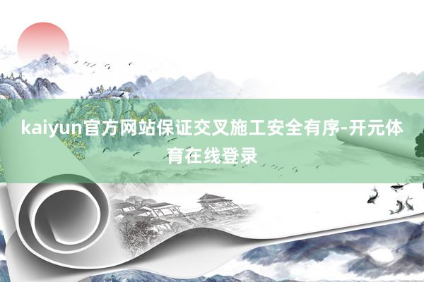 kaiyun官方网站保证交叉施工安全有序-开元体育在线登录