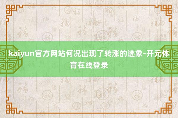 kaiyun官方网站何况出现了转涨的迹象-开元体育在线登录
