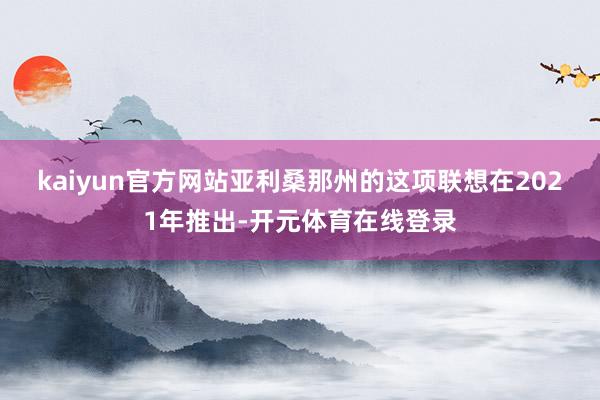 kaiyun官方网站 亚利桑那州的这项联想在2021年推出-开元体育在线登录