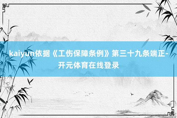 kaiyun依据《工伤保障条例》第三十九条端正-开元体育在线登录