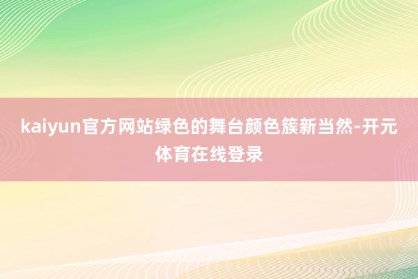 kaiyun官方网站绿色的舞台颜色簇新当然-开元体育在线登录