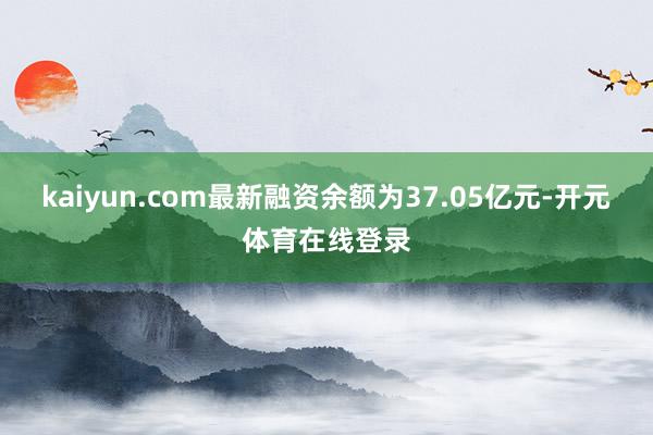 kaiyun.com最新融资余额为37.05亿元-开元体育在线登录