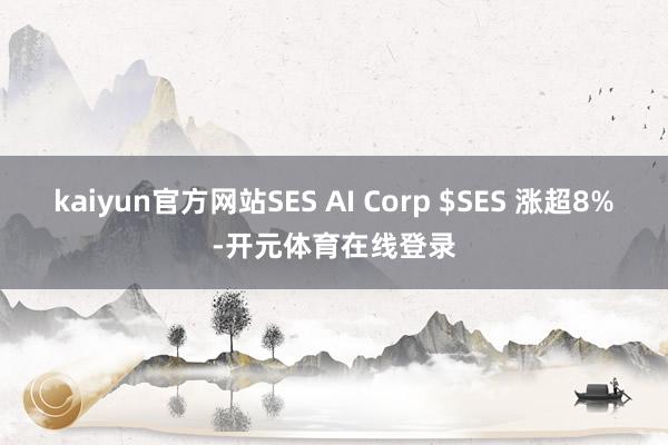 kaiyun官方网站SES AI Corp $SES 涨超8%-开元体育在线登录