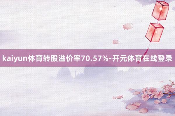 kaiyun体育转股溢价率70.57%-开元体育在线登录