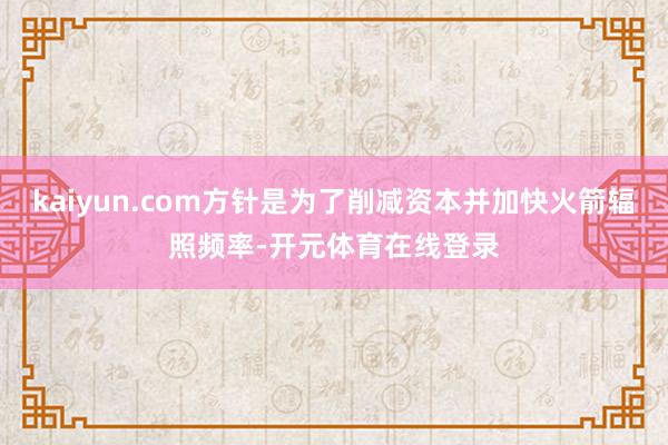 kaiyun.com方针是为了削减资本并加快火箭辐照频率-开元体育在线登录