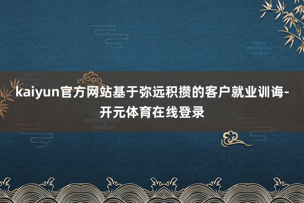 kaiyun官方网站基于弥远积攒的客户就业训诲-开元体育在线登录