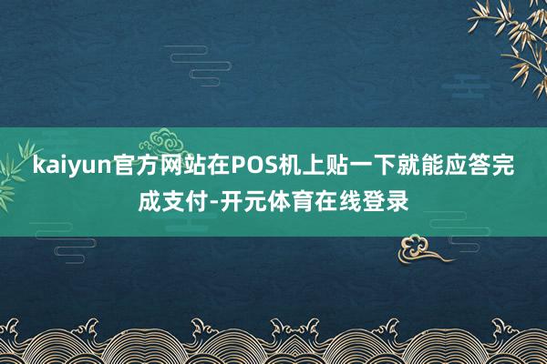 kaiyun官方网站在POS机上贴一下就能应答完成支付-开元体育在线登录