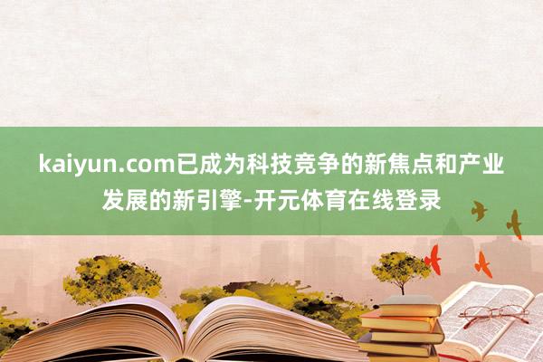 kaiyun.com已成为科技竞争的新焦点和产业发展的新引擎-开元体育在线登录