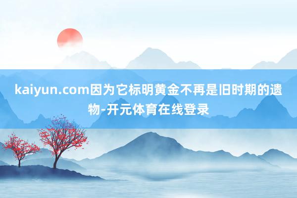 kaiyun.com因为它标明黄金不再是旧时期的遗物-开元体育在线登录