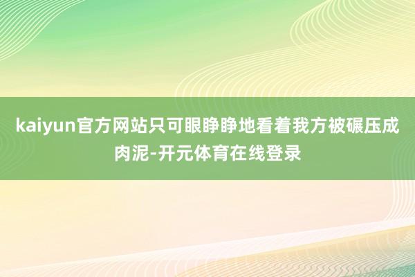 kaiyun官方网站只可眼睁睁地看着我方被碾压成肉泥-开元体