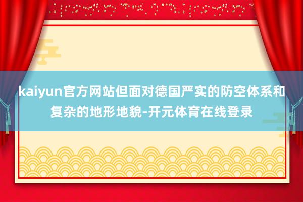 kaiyun官方网站但面对德国严实的防空体系和复杂的地形地貌
