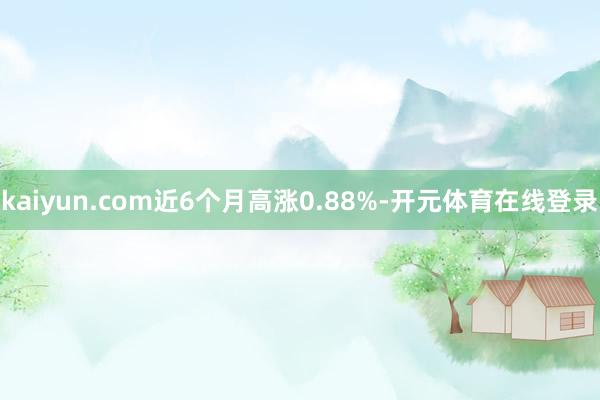 kaiyun.com近6个月高涨0.88%-开元体育在线登录